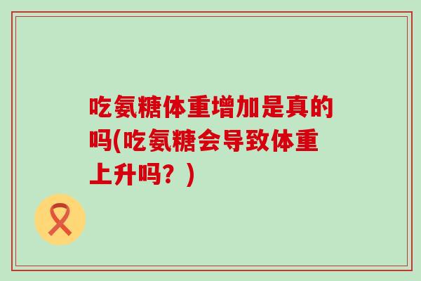吃氨糖体重增加是真的吗(吃氨糖会导致体重上升吗？)