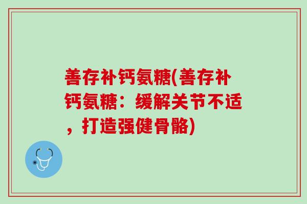 善存补钙氨糖(善存补钙氨糖：缓解关节不适，打造强健骨骼)