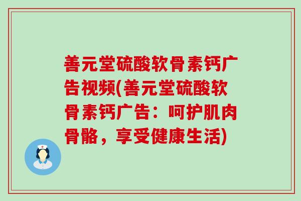 善元堂硫酸软骨素钙广告视频(善元堂硫酸软骨素钙广告：呵护肌肉骨骼，享受健康生活)