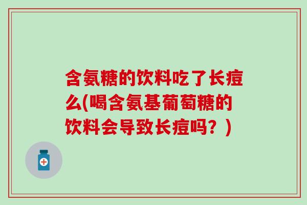 含氨糖的饮料吃了长痘么(喝含氨基葡萄糖的饮料会导致长痘吗？)