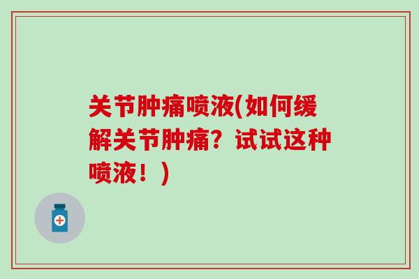 关节肿痛喷液(如何缓解关节肿痛？试试这种喷液！)