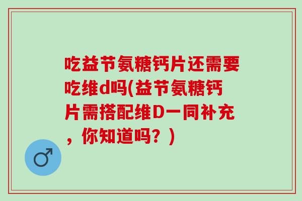 吃益节氨糖钙片还需要吃维d吗(益节氨糖钙片需搭配维D一同补充，你知道吗？)