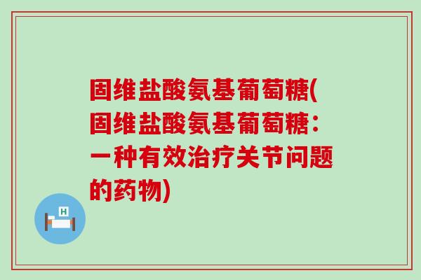 固维盐酸氨基葡萄糖(固维盐酸氨基葡萄糖：一种有效治疗关节问题的药物)