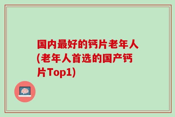 国内最好的钙片老年人(老年人首选的国产钙片Top1)