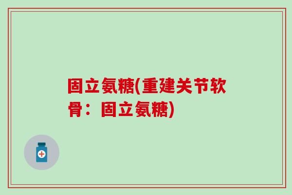 固立氨糖(重建关节软骨：固立氨糖)