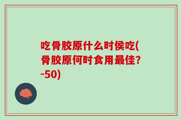 吃骨胶原什么时侯吃(骨胶原何时食用最佳？-50)