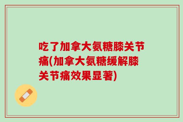 吃了加拿大氨糖膝关节痛(加拿大氨糖缓解膝关节痛效果显著)