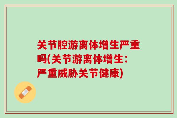 关节腔游离体增生严重吗(关节游离体增生：严重威胁关节健康)
