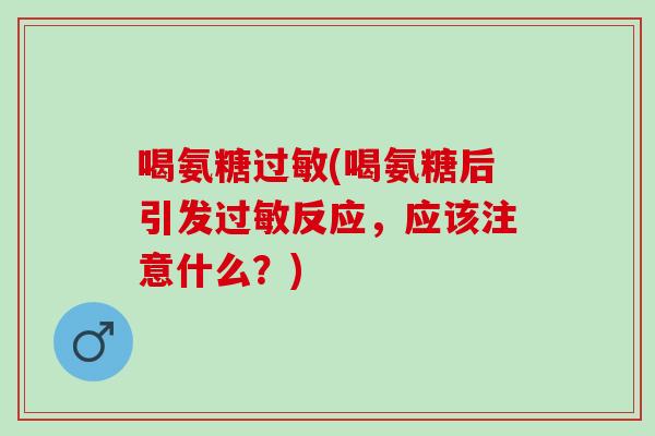 喝氨糖过敏(喝氨糖后引发过敏反应，应该注意什么？)