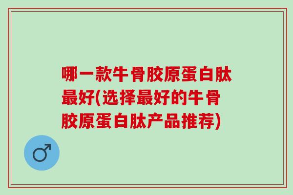 哪一款牛骨胶原蛋白肽最好(选择最好的牛骨胶原蛋白肽产品推荐)