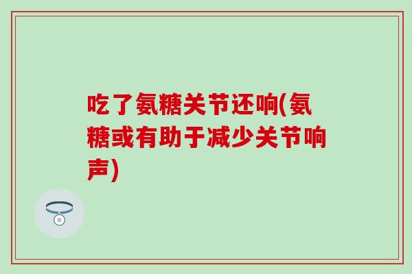 吃了氨糖关节还响(氨糖或有助于减少关节响声)