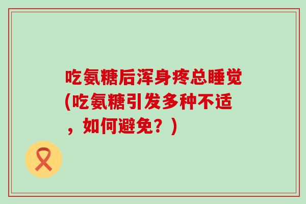 吃氨糖后浑身疼总睡觉(吃氨糖引发多种不适，如何避免？)
