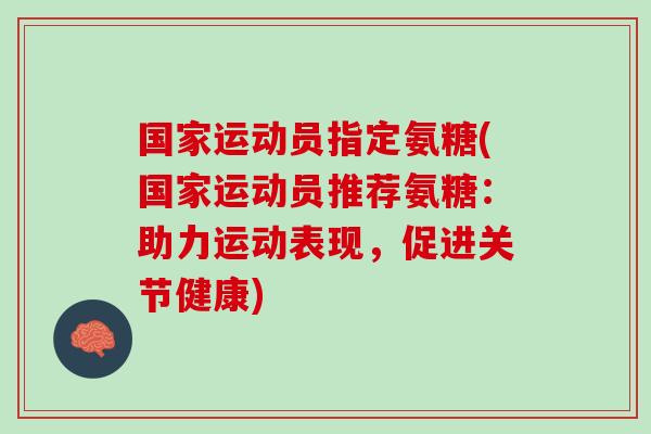 国家运动员指定氨糖(国家运动员推荐氨糖：助力运动表现，促进关节健康)