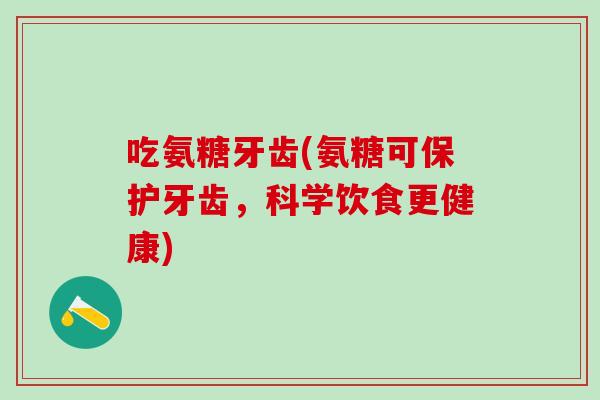 吃氨糖牙齿(氨糖可保护牙齿，科学饮食更健康)