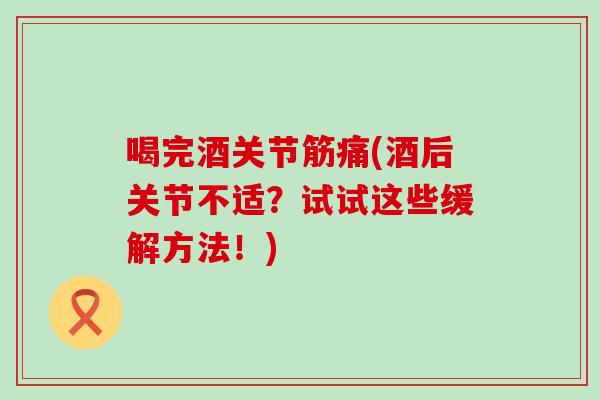 喝完酒关节筋痛(酒后关节不适？试试这些缓解方法！)