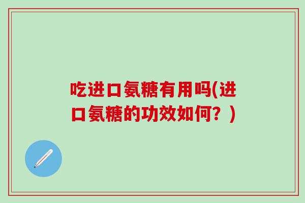 吃进口氨糖有用吗(进口氨糖的功效如何？)