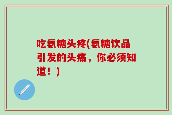 吃氨糖头疼(氨糖饮品引发的头痛，你必须知道！)