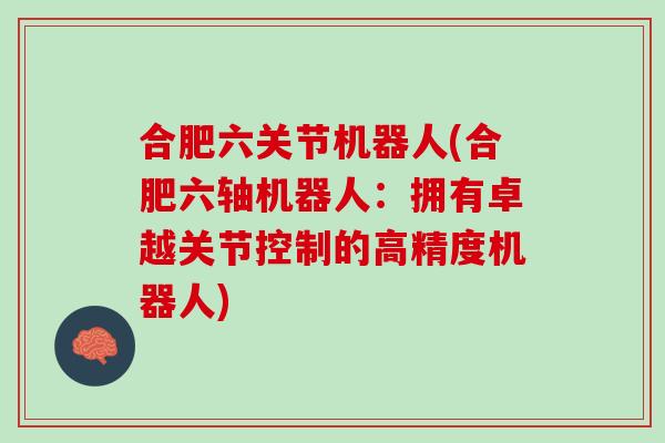 合肥六关节机器人(合肥六轴机器人：拥有卓越关节控制的高精度机器人)
