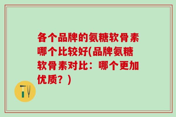 各个品牌的氨糖软骨素哪个比较好(品牌氨糖软骨素对比：哪个更加优质？)