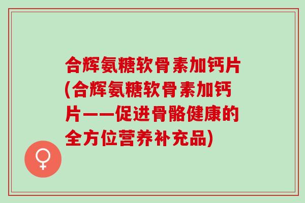 合辉氨糖软骨素加钙片(合辉氨糖软骨素加钙片——促进骨骼健康的全方位营养补充品)
