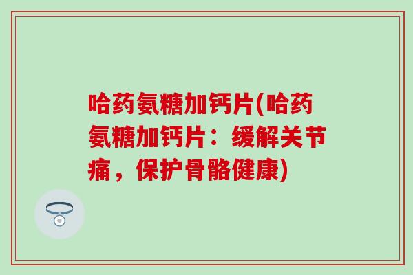 哈药氨糖加钙片(哈药氨糖加钙片：缓解关节痛，保护骨骼健康)