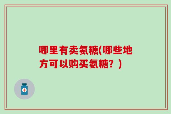 哪里有卖氨糖(哪些地方可以购买氨糖？)
