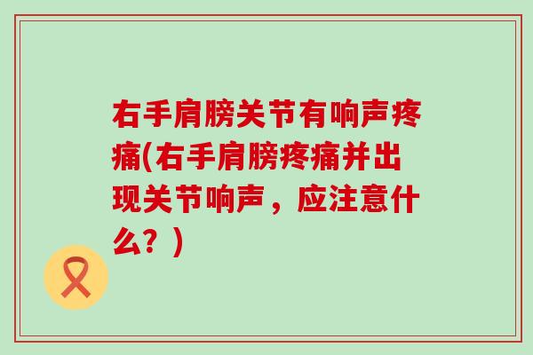 右手肩膀关节有响声疼痛(右手肩膀疼痛并出现关节响声，应注意什么？)