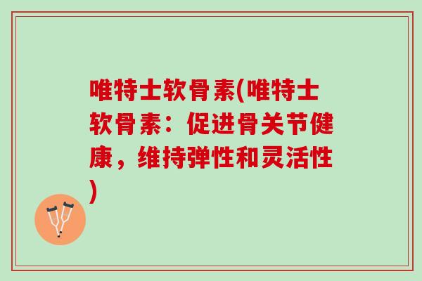 唯特士软骨素(唯特士软骨素:促进骨关节健康,维持弹性和灵活性) 唯特士软骨素(唯特士软骨素:促进骨关节健康,维持弹性和灵活性)