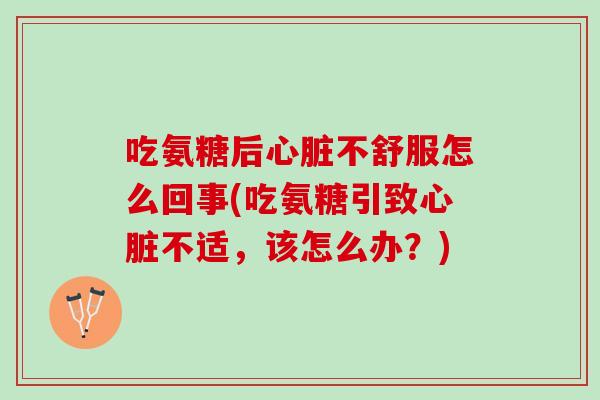吃氨糖后心脏不舒服怎么回事(吃氨糖引致心脏不适，该怎么办？)