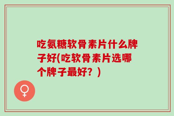 吃氨糖软骨素片什么牌子好(吃软骨素片选哪个牌子好?) 吃氨糖软骨素片什么牌子好(吃软骨素片选哪个牌子好?)