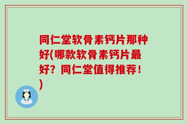 同仁堂软骨素钙片那种好(哪款软骨素钙片最好？同仁堂值得推荐！)