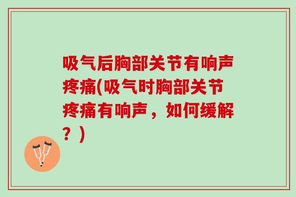 吸气后胸部关节有响声疼痛(吸气时胸部关节疼痛有响声，如何缓解？)