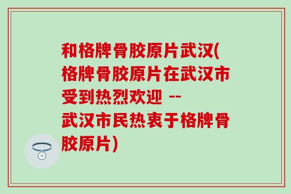 和格牌骨胶原片武汉(格牌骨胶原片在武汉市受到热烈欢迎 -- 武汉市民热衷于格牌骨胶原片)