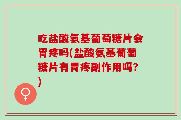 吃盐酸氨基葡萄糖片会胃疼吗(盐酸氨基葡萄糖片有胃疼副作用吗？)