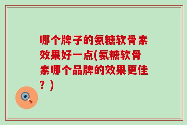 哪个牌子的氨糖软骨素效果好一点(氨糖软骨素哪个品牌的效果更佳？)