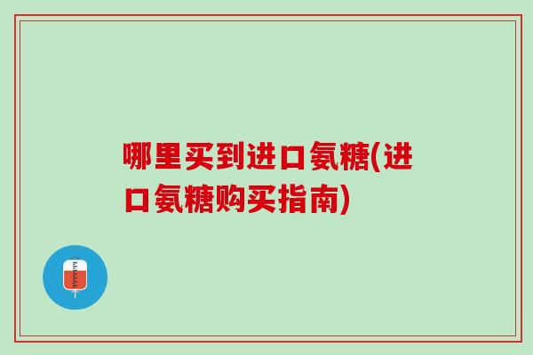 哪里买到进口氨糖(进口氨糖购买指南)