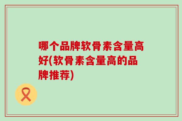 哪个品牌软骨素含量高好(软骨素含量高的品牌推荐)