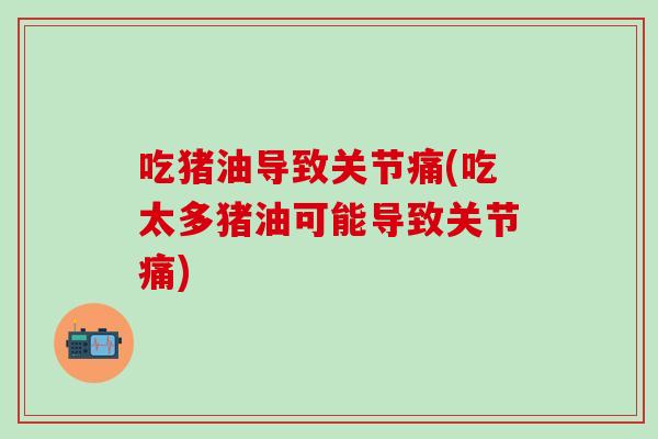 吃猪油导致关节痛(吃太多猪油可能导致关节痛)