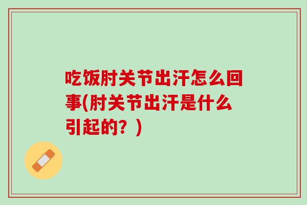 吃饭肘关节出汗怎么回事(肘关节出汗是什么引起的？)