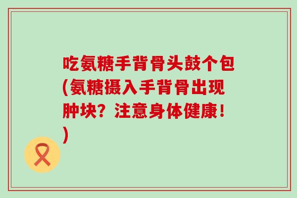 吃氨糖手背骨头鼓个包(氨糖摄入手背骨出现肿块？注意身体健康！)