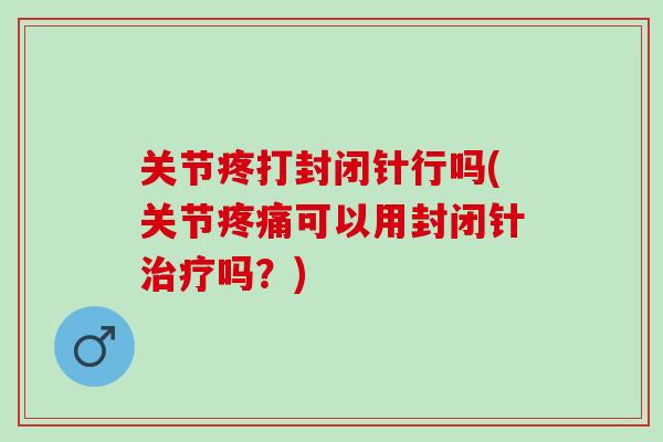 关节疼打封闭针行吗(关节疼痛可以用封闭针治疗吗？)