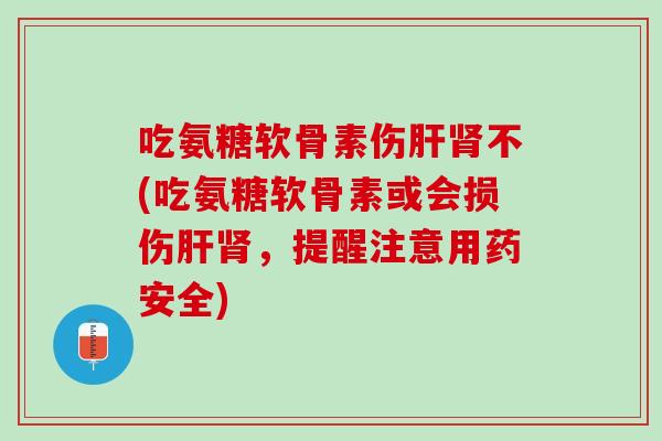 吃氨糖软骨素伤肝肾不(吃氨糖软骨素或会损伤肝肾，提醒注意用药安全)