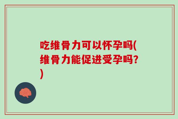 吃维骨力可以怀孕吗(维骨力能促进受孕吗？)
