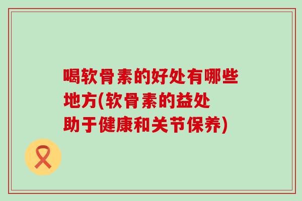 喝软骨素的好处有哪些地方(软骨素的益处 助于健康和关节保养)
