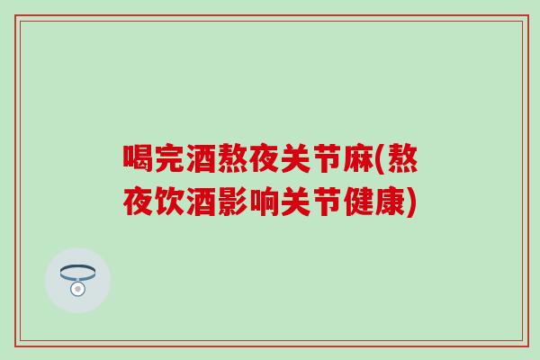 喝完酒熬夜关节麻(熬夜饮酒影响关节健康)