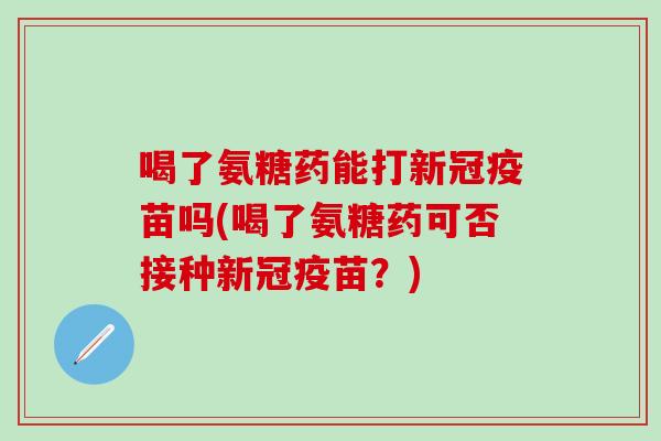 喝了氨糖药能打新冠疫苗吗(喝了氨糖药可否接种新冠疫苗？)