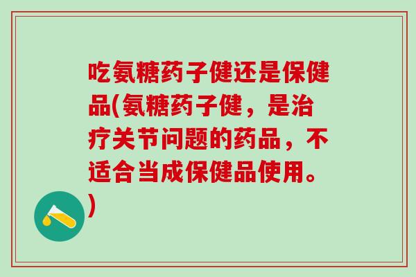 吃氨糖药子健还是保健品(氨糖药子健，是治疗关节问题的药品，不适合当成保健品使用。)