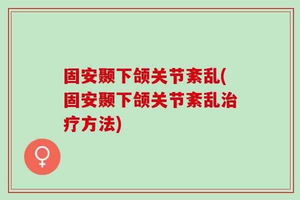固安颞下颌关节紊乱(固安颞下颌关节紊乱治疗方法)