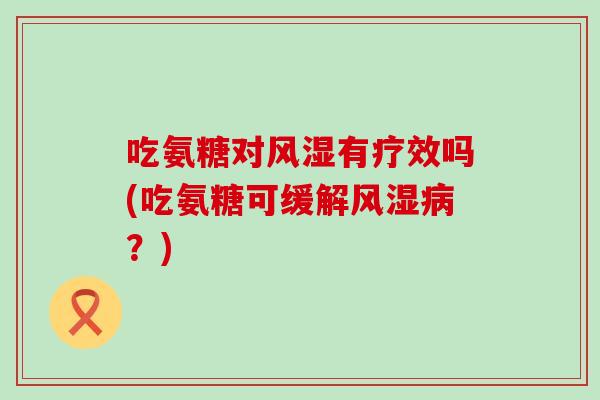 吃氨糖对风湿有疗效吗(吃氨糖可缓解风湿病？)