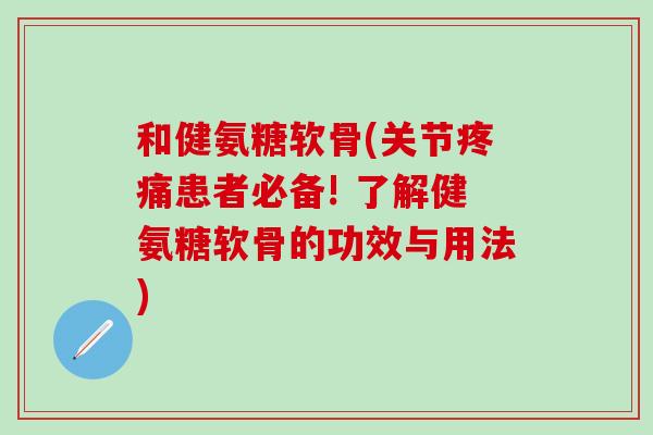 和健氨糖软骨(关节疼痛患者必备! 了解健氨糖软骨的功效与用法)